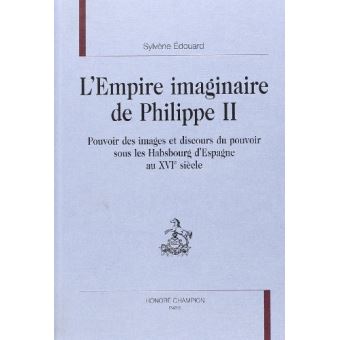 L’Empire imaginaire de Philippe II – Pouvoir des images et discours du pouvoir sous les Habsbourg d’Espagne au XVIe siècle