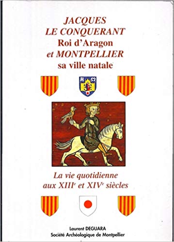 Jacques le conquérant, roi d’Aragon et Montpellier sa ville natale. La vie quotidienne aux XIIIe et XIVe siècles.