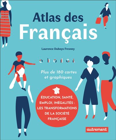 Atlas des Français : plus de 180 cartes et graphiques. Education, santé, emploi, inégalités : les transformations de la société française
