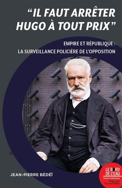 « Il faut arrêter Hugo à tout prix » Empire et République : la surveillance policière de l’opposition