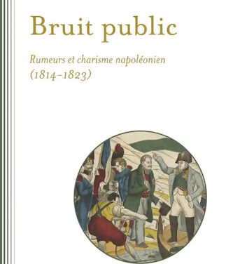 Bruit public – Rumeurs et charisme napoléonien 1814-1823