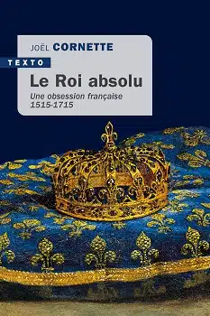 Le roi absolu -. Une obsession française 1515-1715