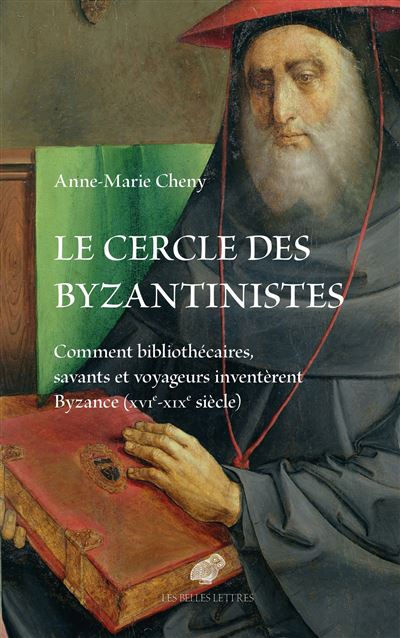 Le cercle des Byzantinistes : Comment bibliothécaires, savants et voyageurs inventèrent Byzance (XVIe-XIXe siècle)